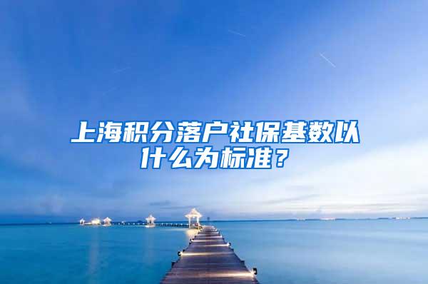 上海积分落户社保基数以什么为标准？