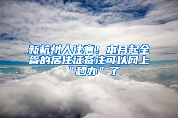 新杭州人注意！本月起全省的居住证签注可以网上“秒办”了