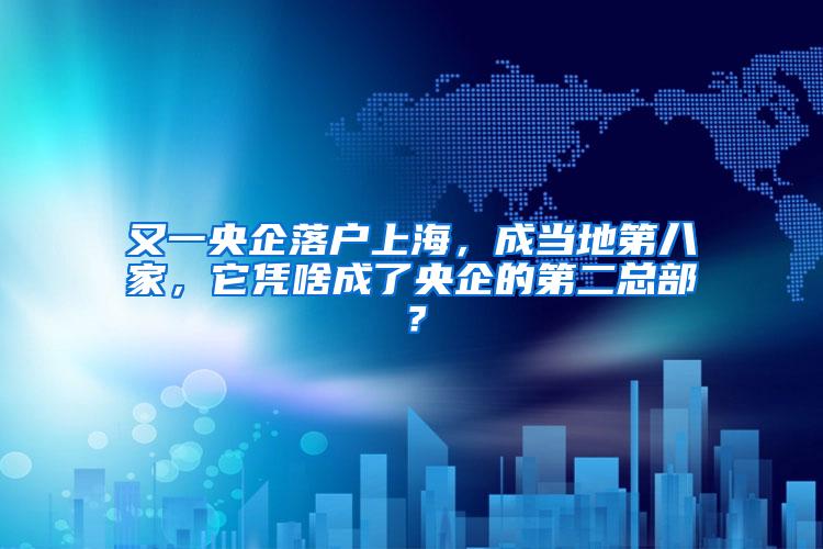 又一央企落户上海，成当地第八家，它凭啥成了央企的第二总部？