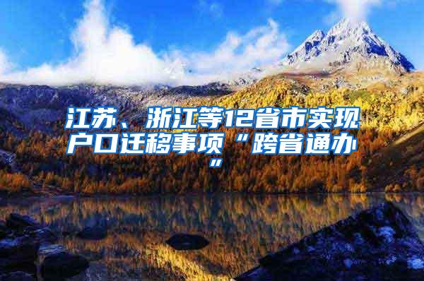 江苏、浙江等12省市实现户口迁移事项“跨省通办”