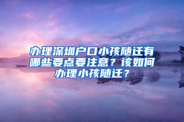 办理深圳户口小孩随迁有哪些要点要注意？该如何办理小孩随迁？