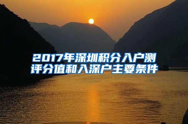 2017年深圳积分入户测评分值和入深户主要条件