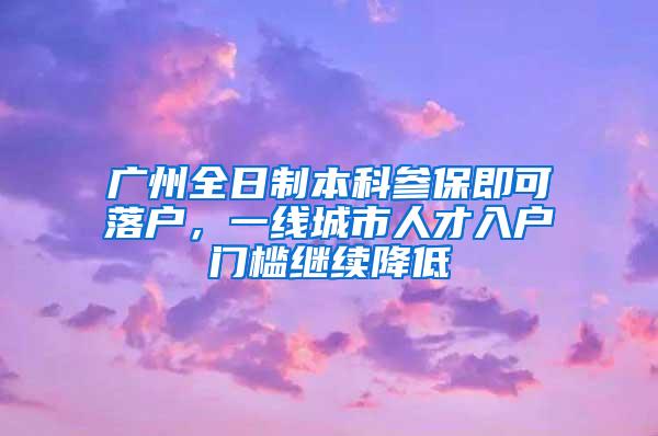 广州全日制本科参保即可落户，一线城市人才入户门槛继续降低