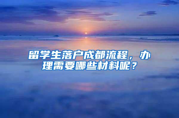 留学生落户成都流程，办理需要哪些材料呢？