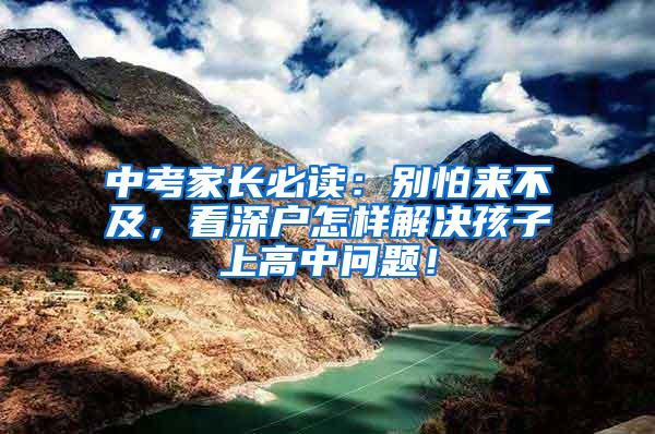 中考家长必读：别怕来不及，看深户怎样解决孩子上高中问题！