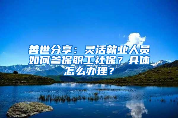 善世分享：灵活就业人员如何参保职工社保？具体怎么办理？