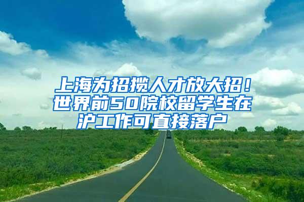 上海为招揽人才放大招！世界前50院校留学生在沪工作可直接落户