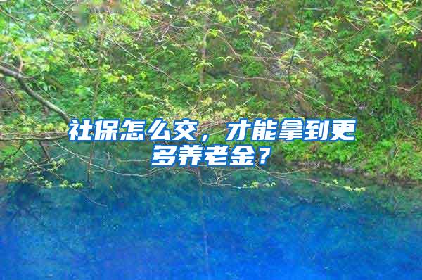 社保怎么交，才能拿到更多养老金？