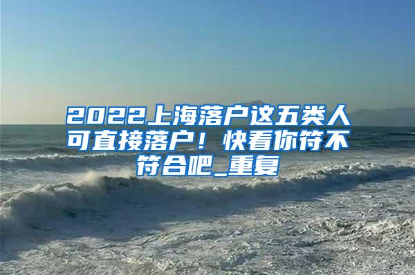 2022上海落户这五类人可直接落户！快看你符不符合吧_重复