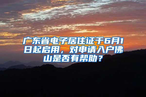 广东省电子居住证于6月1日起启用，对申请入户佛山是否有帮助？