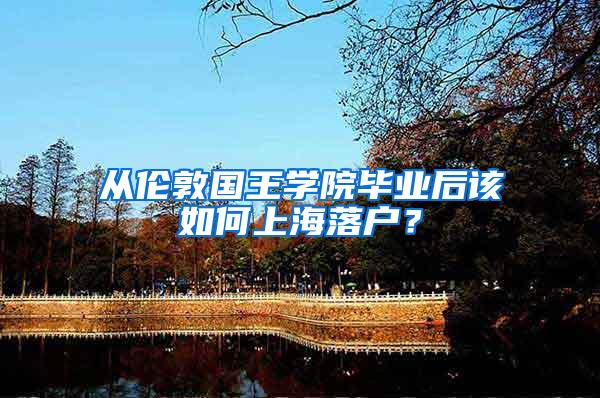 从伦敦国王学院毕业后该如何上海落户？