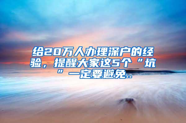 给20万人办理深户的经验，提醒大家这5个“坑”一定要避免..