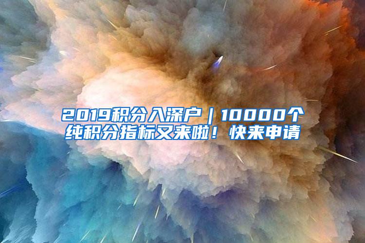 2019积分入深户｜10000个纯积分指标又来啦！快来申请