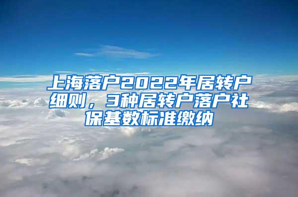 上海落户2022年居转户细则，3种居转户落户社保基数标准缴纳