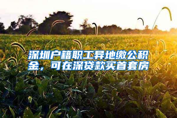 深圳户籍职工异地缴公积金，可在深贷款买首套房