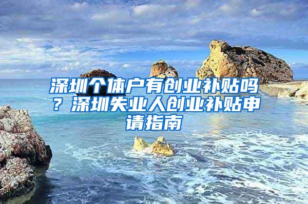 深圳个体户有创业补贴吗？深圳失业人创业补贴申请指南