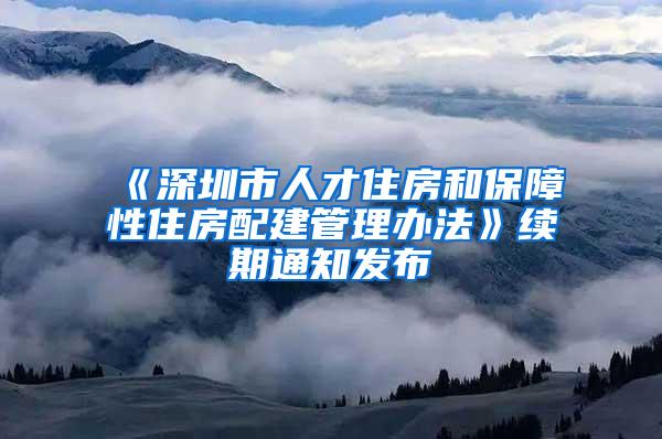 《深圳市人才住房和保障性住房配建管理办法》续期通知发布