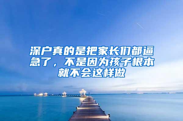 深户真的是把家长们都逼急了，不是因为孩子根本就不会这样做