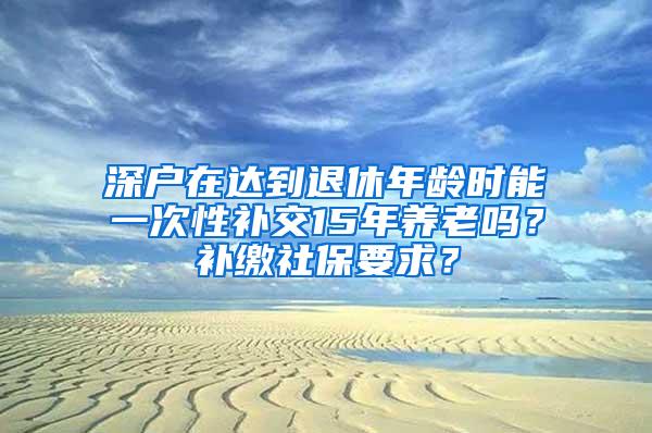 深户在达到退休年龄时能一次性补交15年养老吗？补缴社保要求？