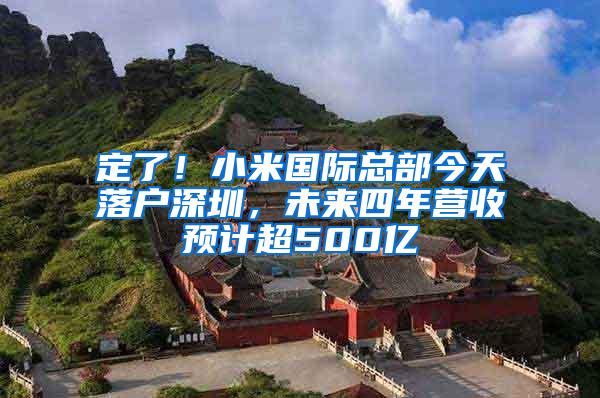 定了！小米国际总部今天落户深圳，未来四年营收预计超500亿