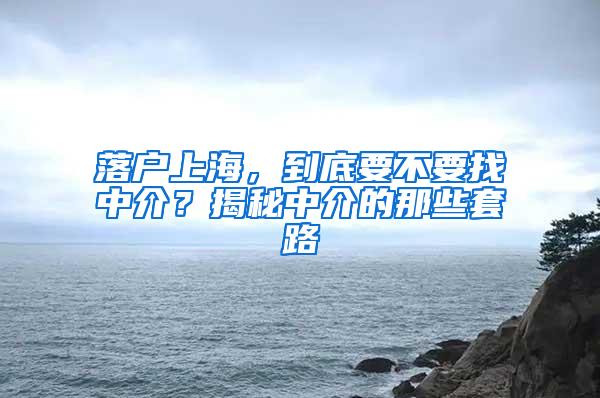 落户上海，到底要不要找中介？揭秘中介的那些套路