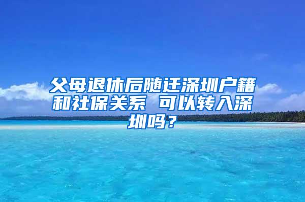 父母退休后随迁深圳户籍和社保关系 可以转入深圳吗？