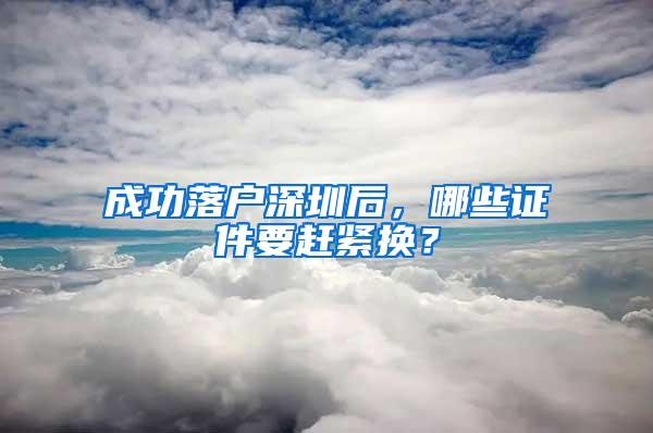 成功落户深圳后，哪些证件要赶紧换？