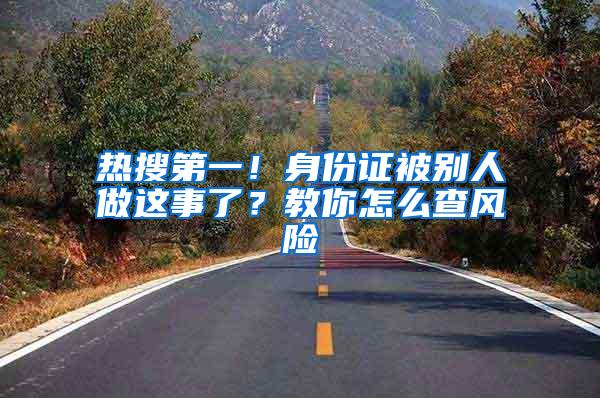 热搜第一！身份证被别人做这事了？教你怎么查风险