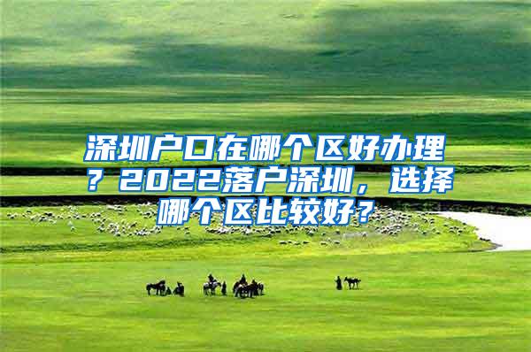 深圳户口在哪个区好办理？2022落户深圳，选择哪个区比较好？