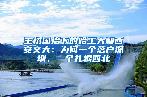 王树国治下的哈工大和西安交大：为何一个落户深圳，一个扎根西北