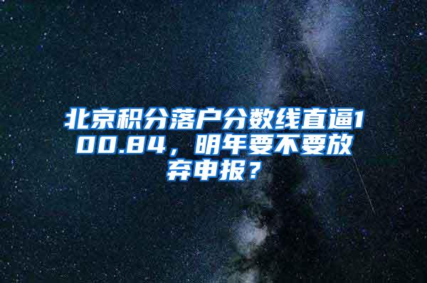 北京积分落户分数线直逼100.84，明年要不要放弃申报？