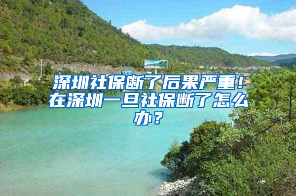 深圳社保断了后果严重！在深圳一旦社保断了怎么办？