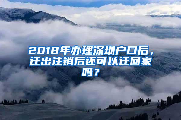 2018年办理深圳户口后，迁出注销后还可以迁回家吗？