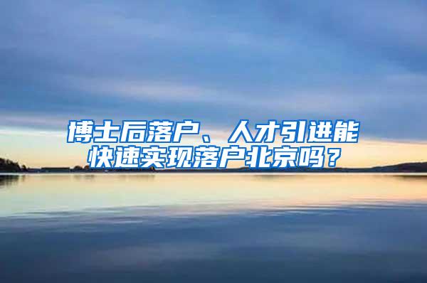 博士后落户、人才引进能快速实现落户北京吗？