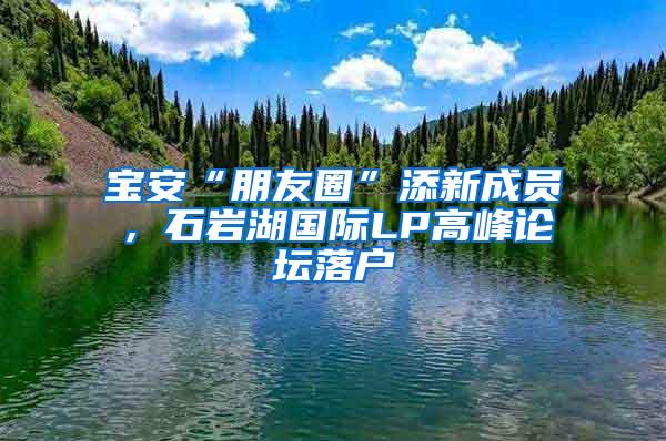 宝安“朋友圈”添新成员，石岩湖国际LP高峰论坛落户