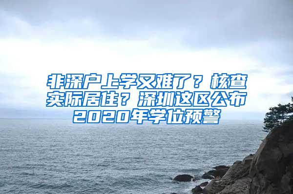 非深户上学又难了？核查实际居住？深圳这区公布2020年学位预警