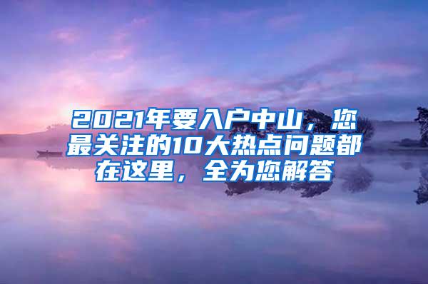 2021年要入户中山，您最关注的10大热点问题都在这里，全为您解答