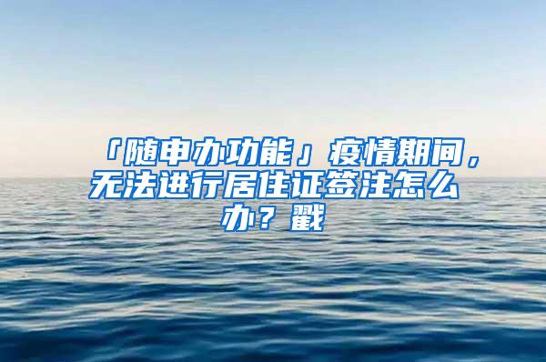 「随申办功能」疫情期间，无法进行居住证签注怎么办？戳→