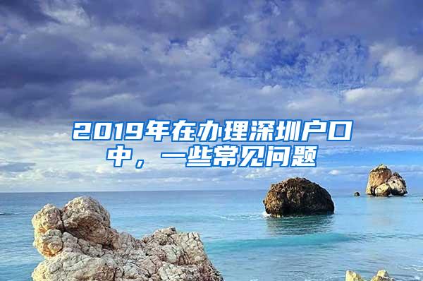 2019年在办理深圳户口中，一些常见问题