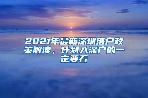 2021年最新深圳落户政策解读，计划入深户的一定要看