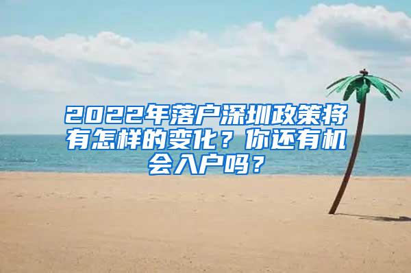 2022年落户深圳政策将有怎样的变化？你还有机会入户吗？