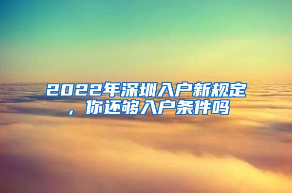 2022年深圳入户新规定，你还够入户条件吗