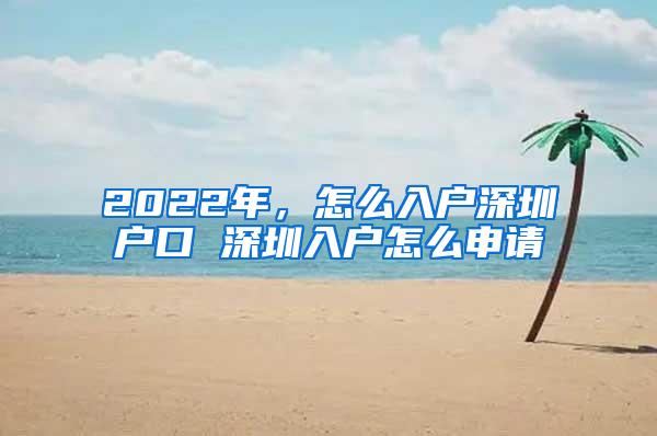 2022年，怎么入户深圳户口 深圳入户怎么申请