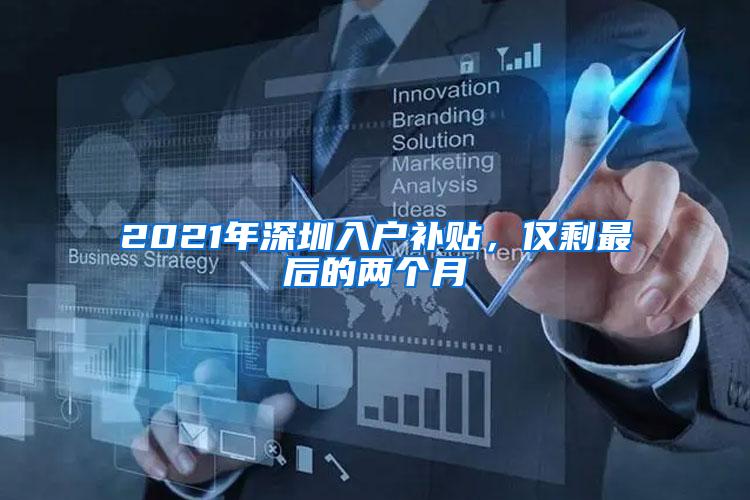 2021年深圳入户补贴，仅剩最后的两个月