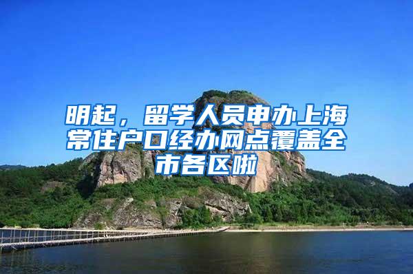 明起，留学人员申办上海常住户口经办网点覆盖全市各区啦