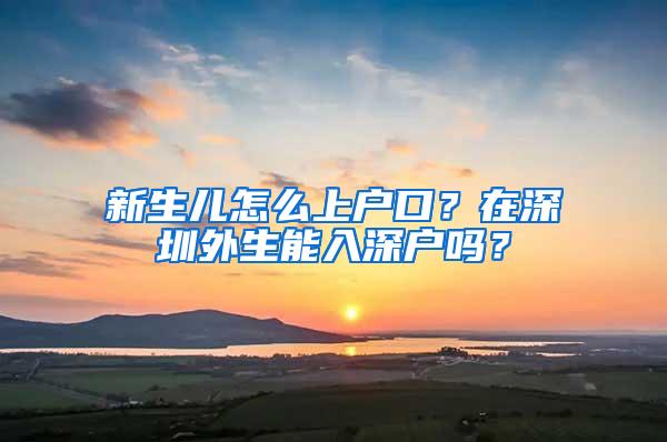 新生儿怎么上户口？在深圳外生能入深户吗？