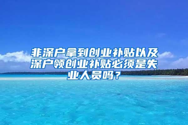 非深户拿到创业补贴以及深户领创业补贴必须是失业人员吗？