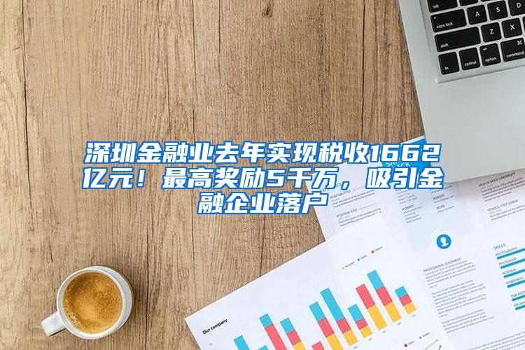 深圳金融业去年实现税收1662亿元！最高奖励5千万，吸引金融企业落户