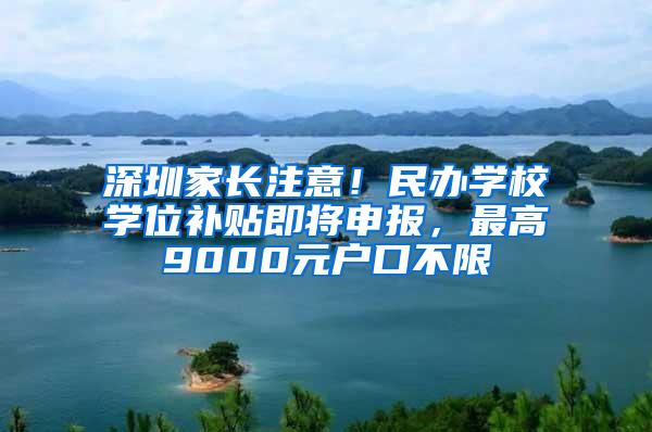 深圳家长注意！民办学校学位补贴即将申报，最高9000元户口不限