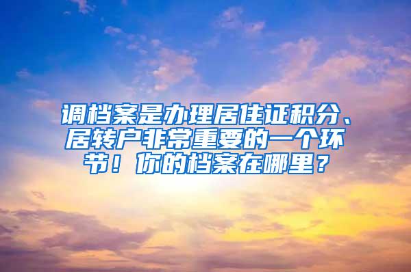 调档案是办理居住证积分、居转户非常重要的一个环节！你的档案在哪里？